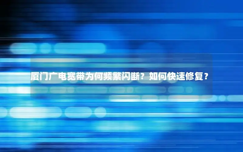 厦门广电宽带为何频繁闪断？如何快速修复？