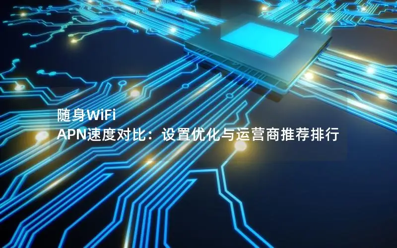 随身WiFi APN速度对比：设置优化与运营商推荐排行