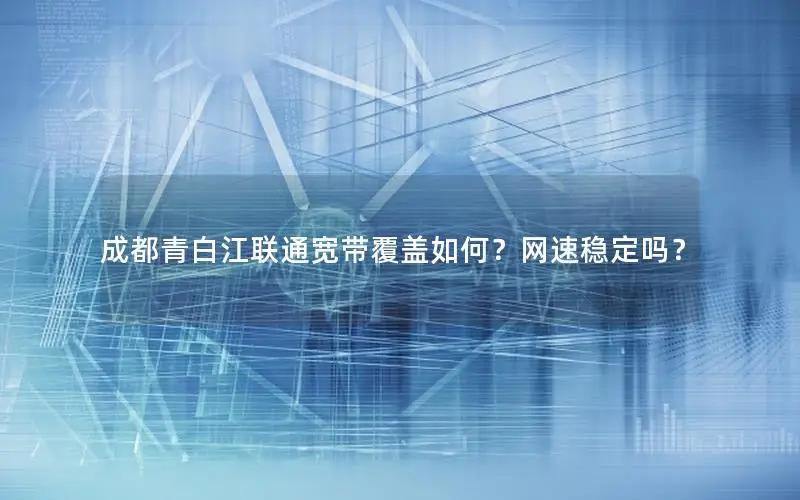 成都青白江联通宽带覆盖如何？网速稳定吗？