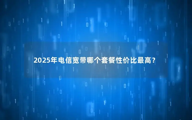 2025年电信宽带哪个套餐性价比最高？