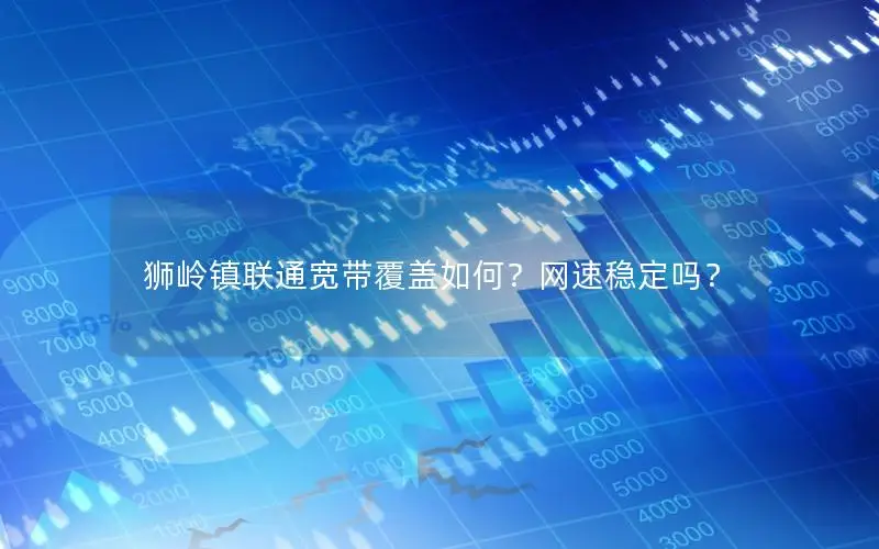 狮岭镇联通宽带覆盖如何？网速稳定吗？