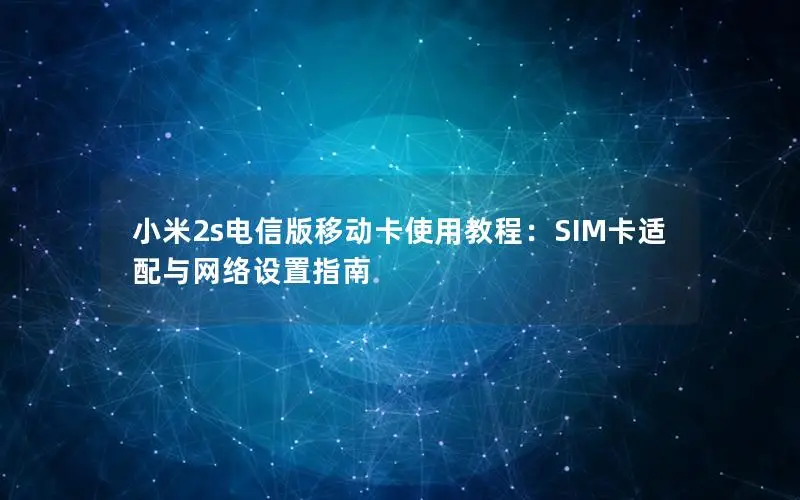 小米2s电信版移动卡使用教程：SIM卡适配与网络设置指南