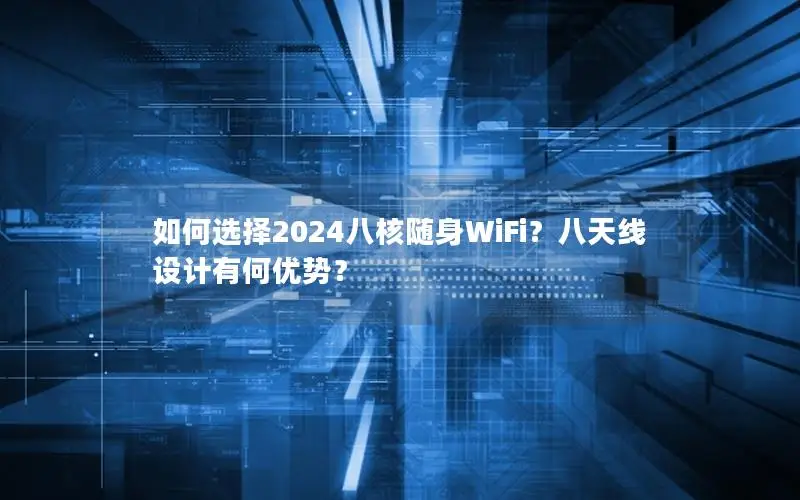 如何选择2024八核随身WiFi？八天线设计有何优势？