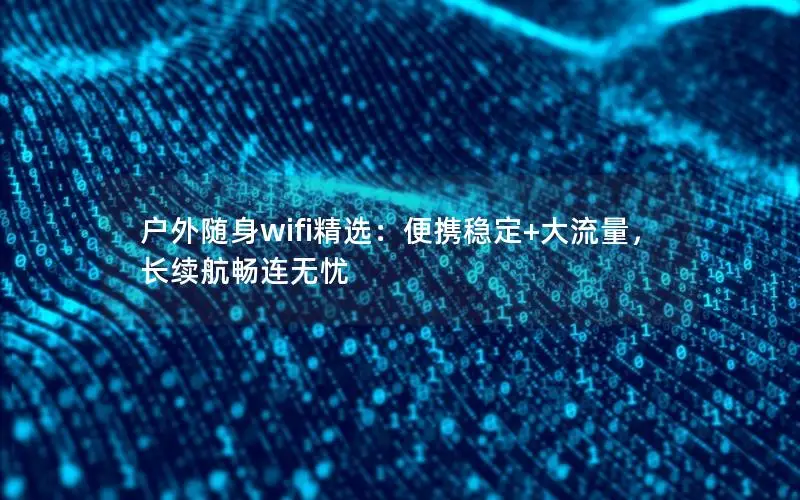 户外随身wifi精选：便携稳定+大流量，长续航畅连无忧