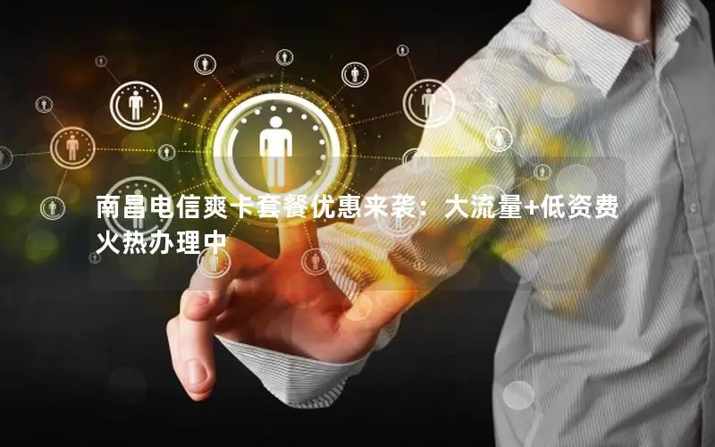 南昌电信爽卡套餐优惠来袭：大流量+低资费火热办理中