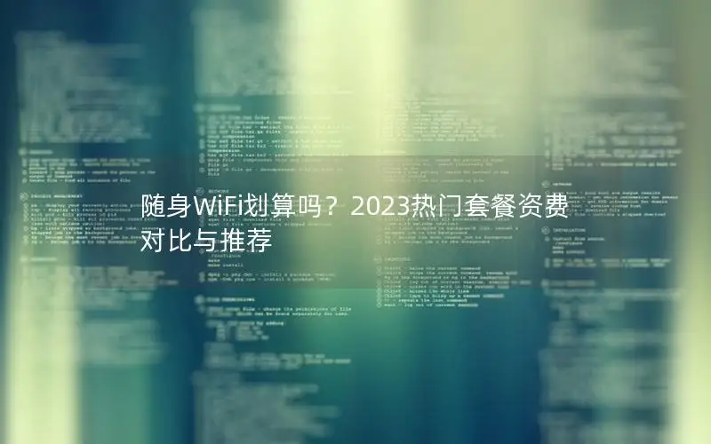随身WiFi划算吗？2023热门套餐资费对比与推荐