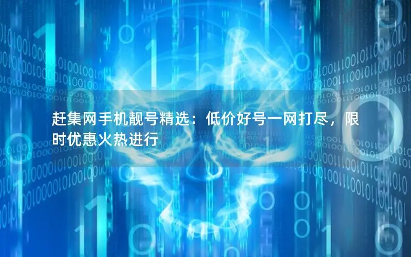 赶集网手机靓号精选：低价好号一网打尽，限时优惠火热进行