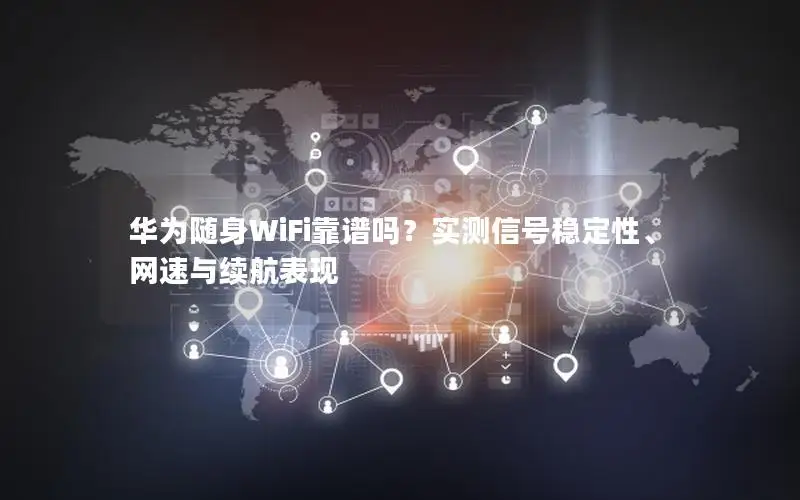 华为随身WiFi靠谱吗？实测信号稳定性、网速与续航表现