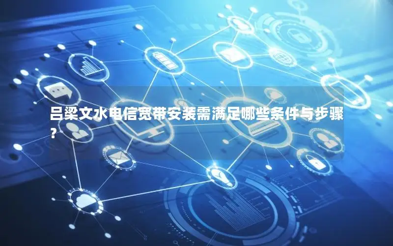 吕梁文水电信宽带安装需满足哪些条件与步骤？
