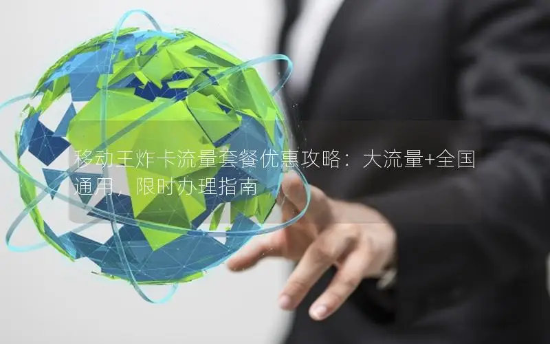 移动王炸卡流量套餐优惠攻略：大流量+全国通用，限时办理指南