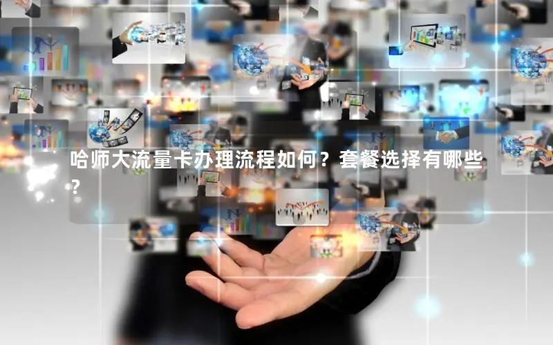 哈师大流量卡办理流程如何？套餐选择有哪些？