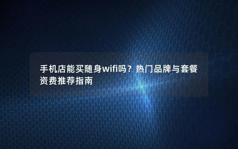 手机店能买随身wifi吗？热门品牌与套餐资费推荐指南