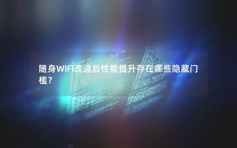 随身WIFI改造后性能提升存在哪些隐藏门槛？