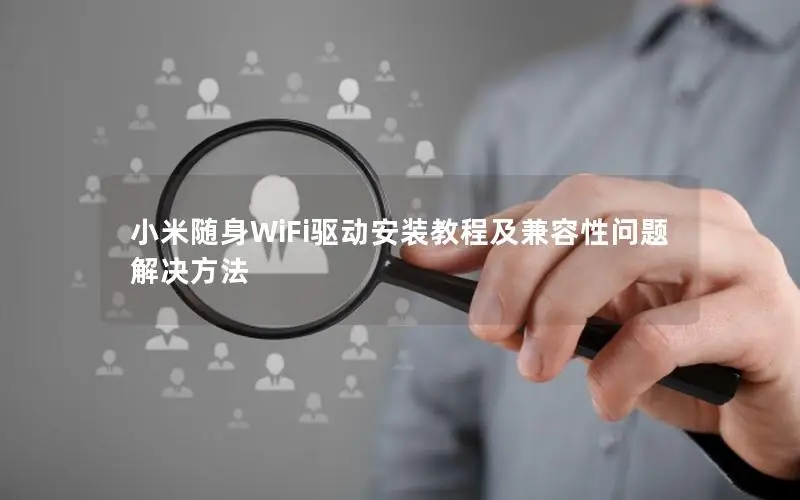 小米随身WiFi驱动安装教程及兼容性问题解决方法