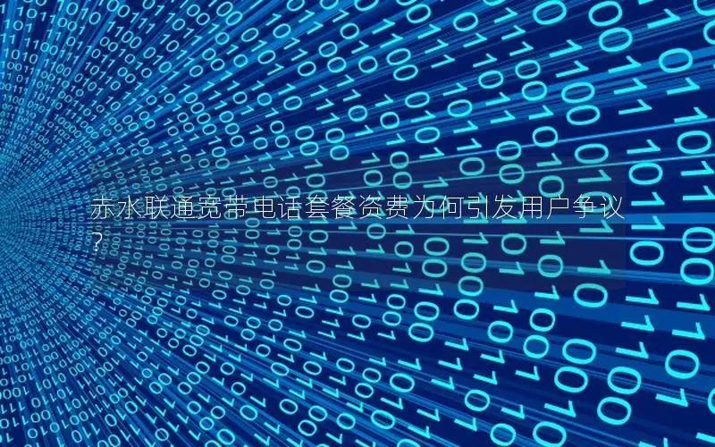 赤水联通宽带电话套餐资费为何引发用户争议？