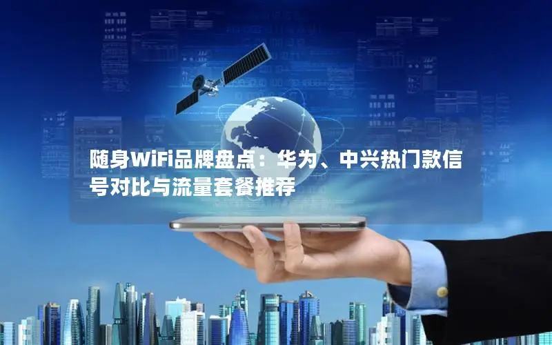 随身WiFi品牌盘点：华为、中兴热门款信号对比与流量套餐推荐