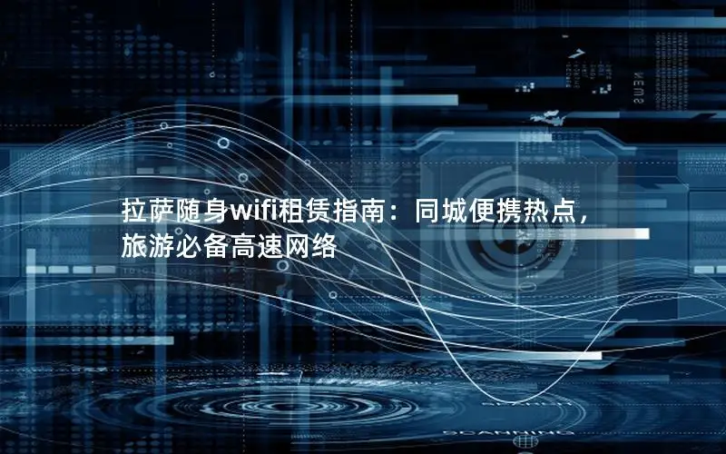拉萨随身wifi租赁指南：同城便携热点，旅游必备高速网络