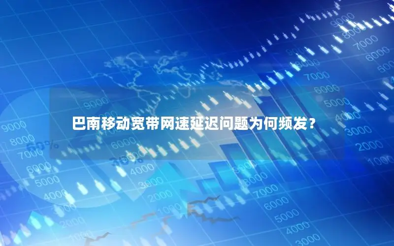 巴南移动宽带网速延迟问题为何频发？
