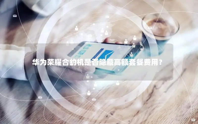 华为荣耀合约机是否隐藏高额套餐费用？