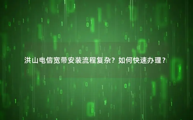 洪山电信宽带安装流程复杂？如何快速办理？