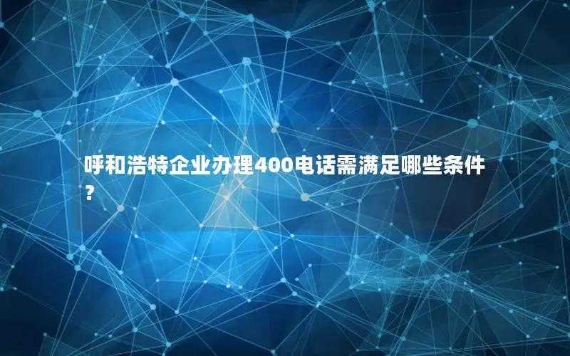 呼和浩特企业办理400电话需满足哪些条件？