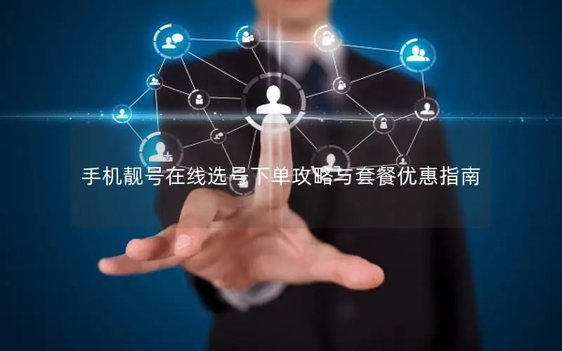 手机靓号在线选号下单攻略与套餐优惠指南