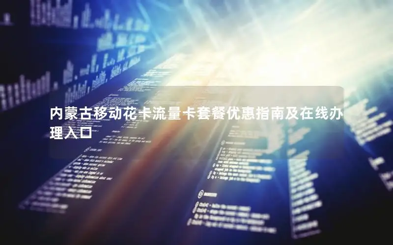 内蒙古移动花卡流量卡套餐优惠指南及在线办理入口