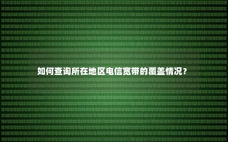 如何查询所在地区电信宽带的覆盖情况？