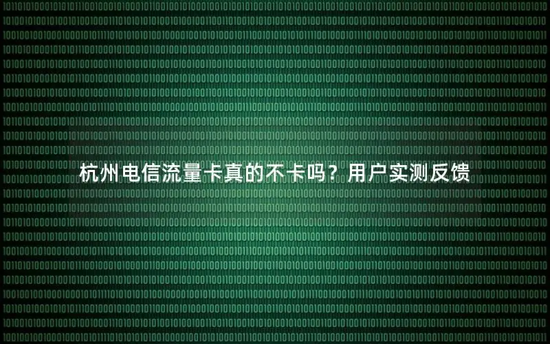 杭州电信流量卡真的不卡吗？用户实测反馈