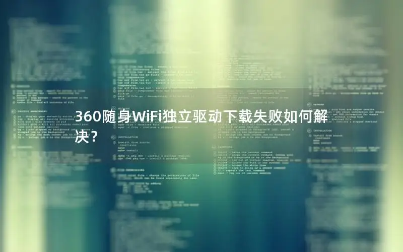 360随身WiFi独立驱动下载失败如何解决？