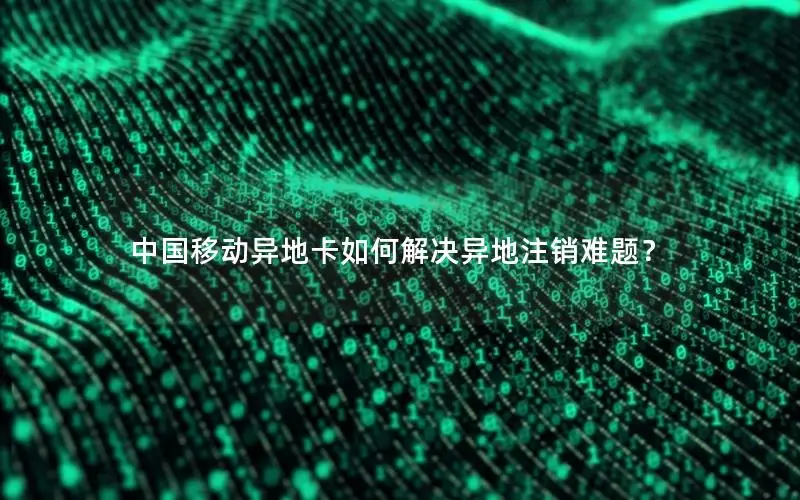 中国移动异地卡如何解决异地注销难题？