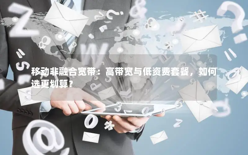 移动非融合宽带：高带宽与低资费套餐，如何选更划算？