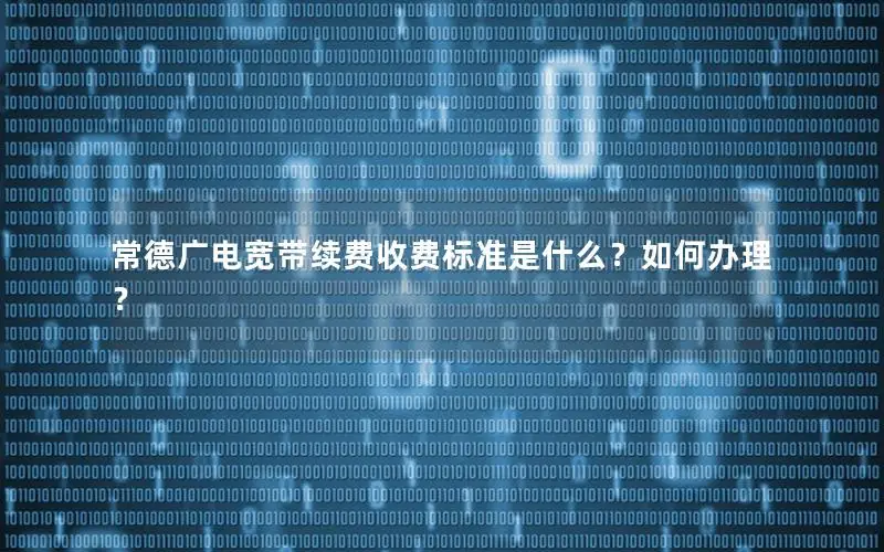 常德广电宽带续费收费标准是什么？如何办理？