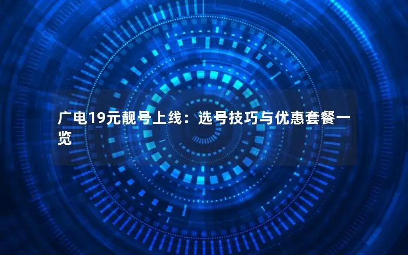 广电19元靓号上线：选号技巧与优惠套餐一览