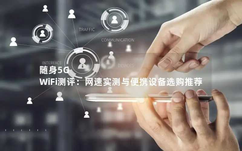 随身5G WiFi测评：网速实测与便携设备选购推荐