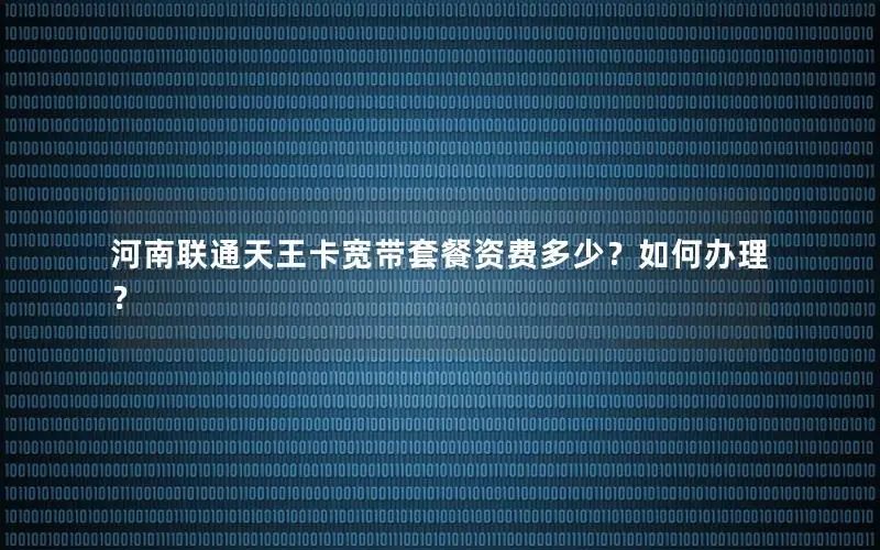 河南联通天王卡宽带套餐资费多少？如何办理？
