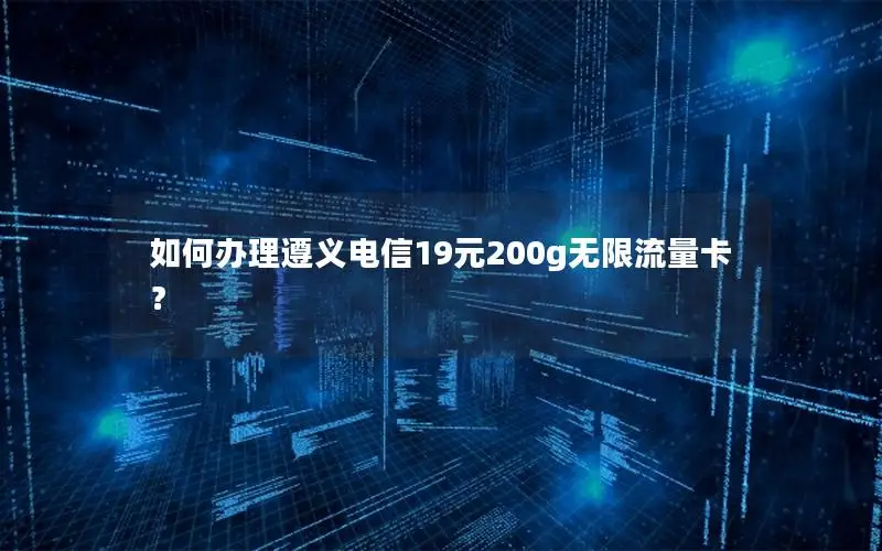 如何办理遵义电信19元200g无限流量卡？