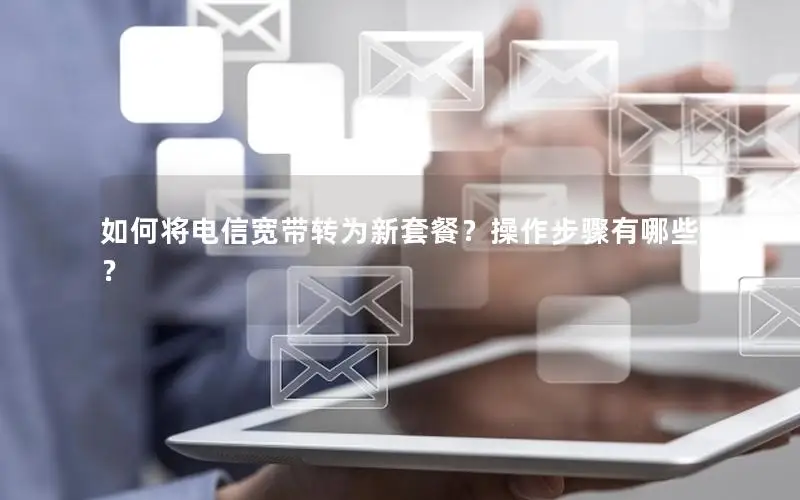 如何将电信宽带转为新套餐？操作步骤有哪些？