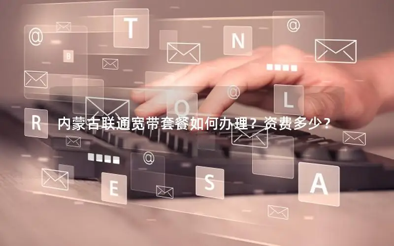 内蒙古联通宽带套餐如何办理？资费多少？