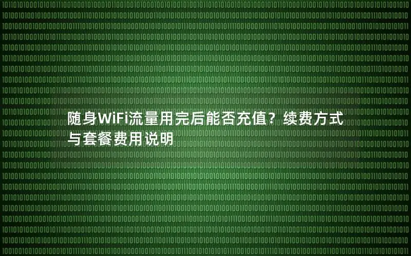 随身WiFi流量用完后能否充值？续费方式与套餐费用说明