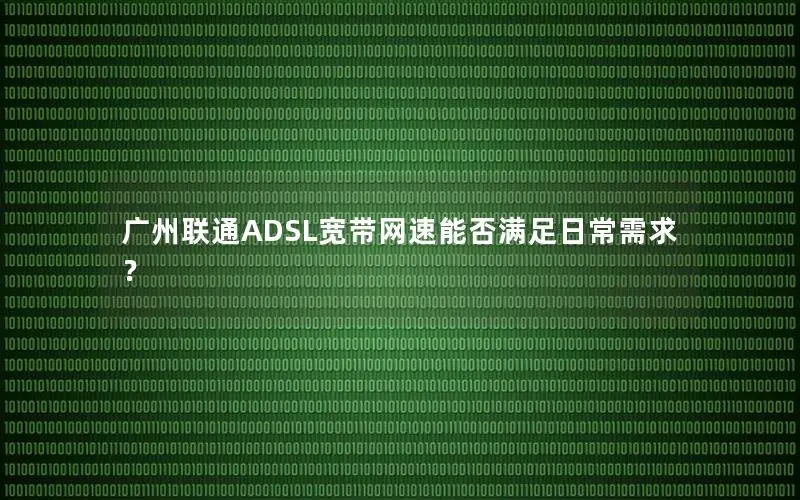广州联通ADSL宽带网速能否满足日常需求？