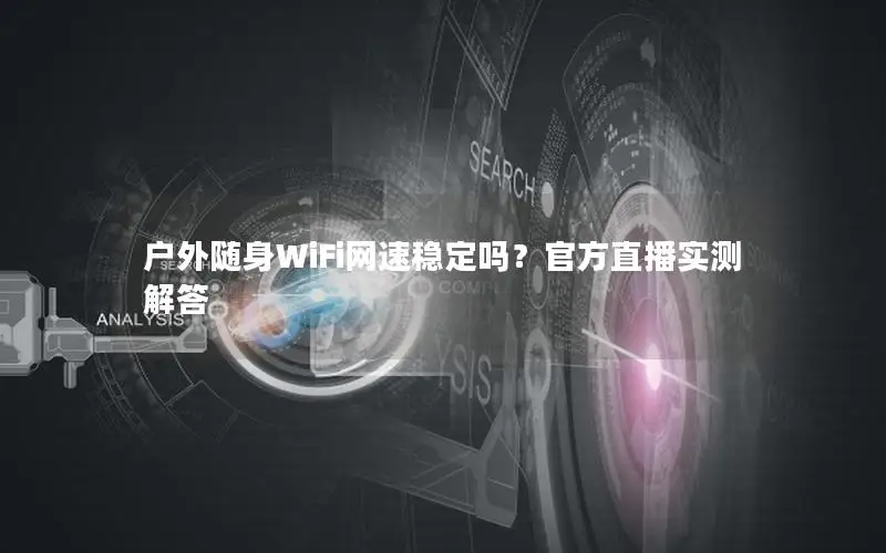 户外随身WiFi网速稳定吗？官方直播实测解答