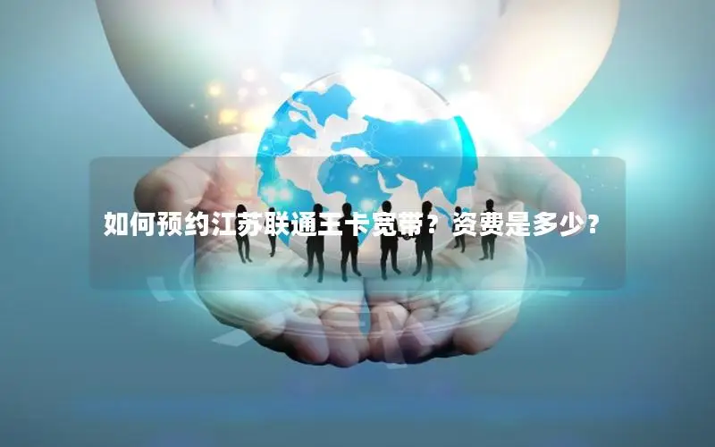 如何预约江苏联通王卡宽带？资费是多少？