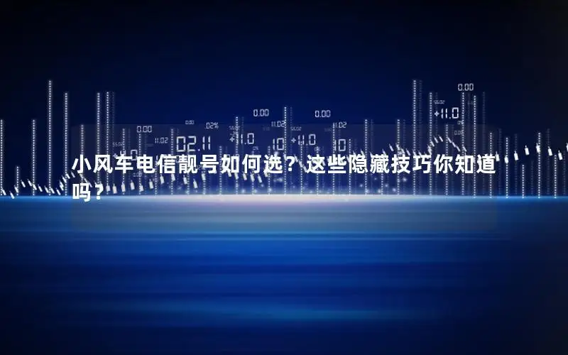 小风车电信靓号如何选？这些隐藏技巧你知道吗？