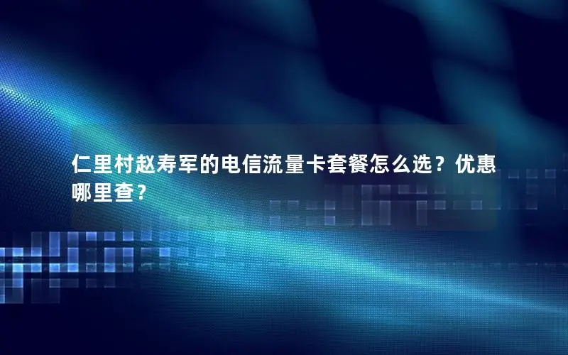 仁里村赵寿军的电信流量卡套餐怎么选？优惠哪里查？