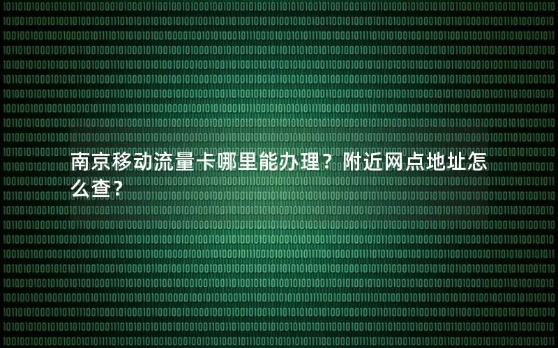 南京移动流量卡哪里能办理？附近网点地址怎么查？