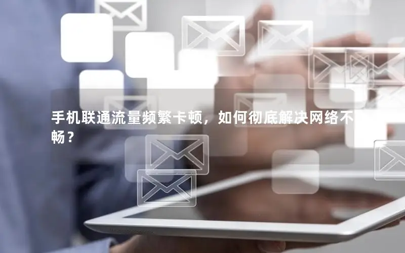 手机联通流量频繁卡顿，如何彻底解决网络不畅？