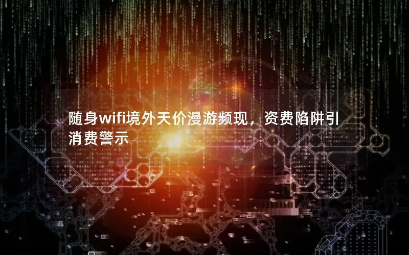 随身wifi境外天价漫游频现，资费陷阱引消费警示
