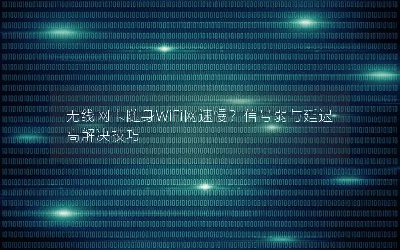 无线网卡随身WiFi网速慢？信号弱与延迟高解决技巧