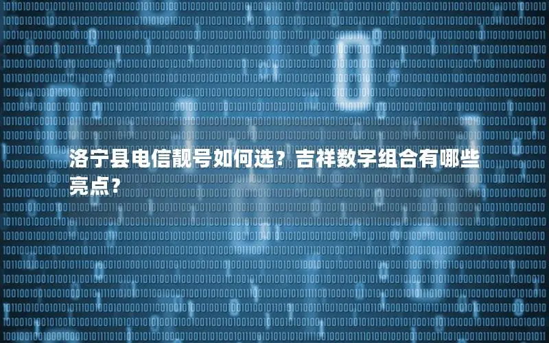 洛宁县电信靓号如何选？吉祥数字组合有哪些亮点？
